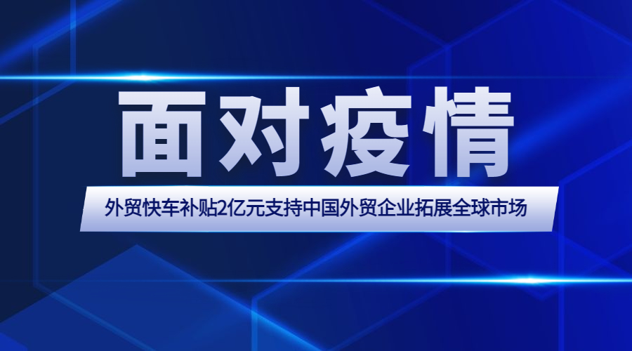 面对疫情丨外贸快车补贴2亿元支持中国外贸企业拓展全球市场