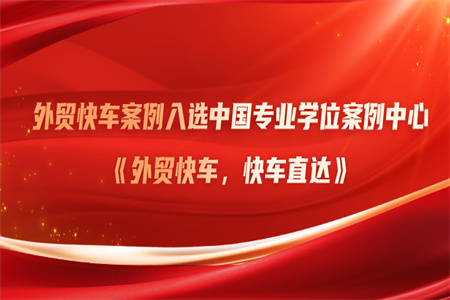 外贸快车案例入选中国专业学位案例中心，成凯发K8国际官网入口,凯发k8国际官网登录,凯发平台k8贸易优秀范例